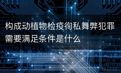 构成动植物检疫徇私舞弊犯罪需要满足条件是什么