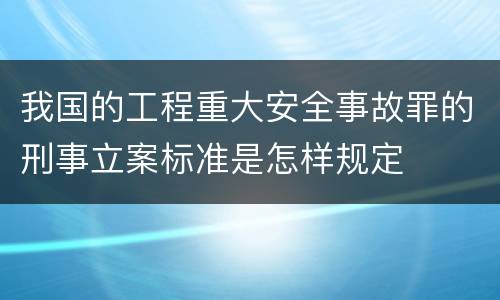 我国的工程重大安全事故罪的刑事立案标准是怎样规定
