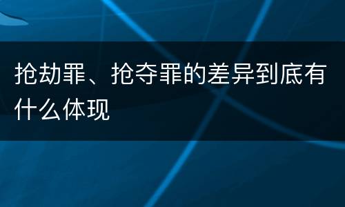 抢劫罪、抢夺罪的差异到底有什么体现