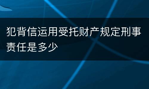 犯背信运用受托财产规定刑事责任是多少