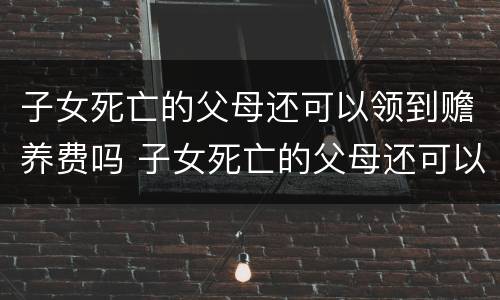子女死亡的父母还可以领到赡养费吗 子女死亡的父母还可以领到赡养费吗知乎