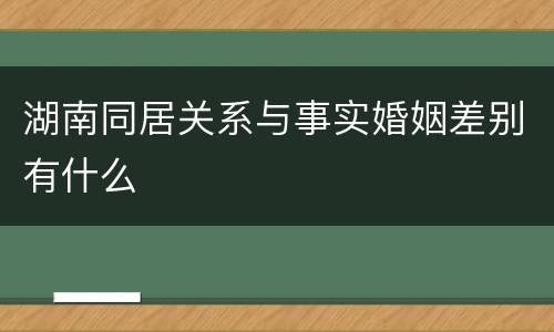 湖南同居关系与事实婚姻差别有什么