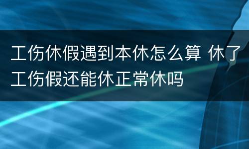 工伤休假遇到本休怎么算 休了工伤假还能休正常休吗