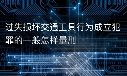 过失损坏交通工具行为成立犯罪的一般怎样量刑