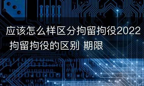 应该怎么样区分拘留拘役2022 拘留拘役的区别 期限