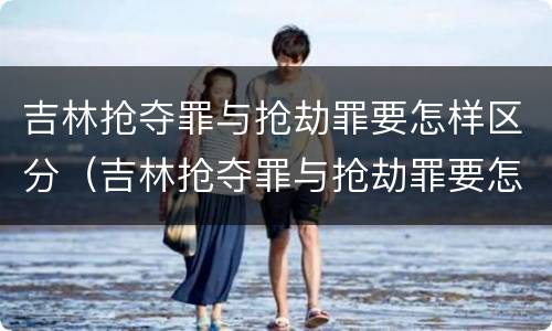 吉林抢夺罪与抢劫罪要怎样区分（吉林抢夺罪与抢劫罪要怎样区分判刑）