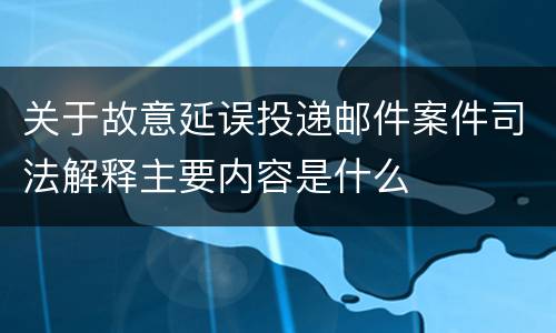关于故意延误投递邮件案件司法解释主要内容是什么