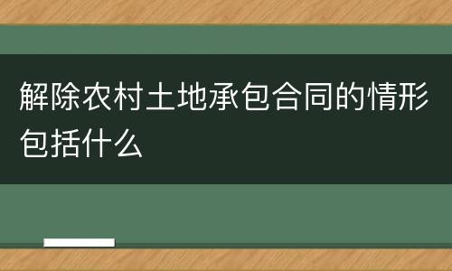 解除农村土地承包合同的情形包括什么