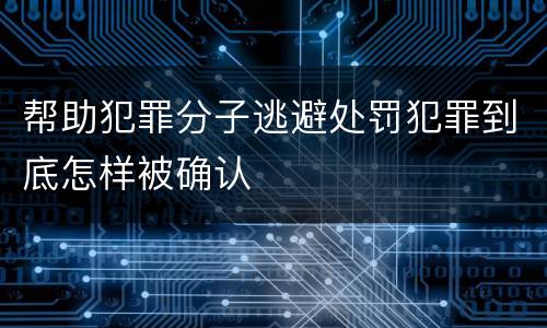 帮助犯罪分子逃避处罚犯罪到底怎样被确认