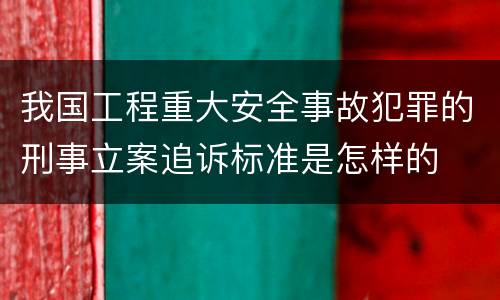 我国工程重大安全事故犯罪的刑事立案追诉标准是怎样的
