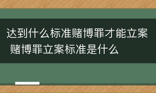 达到什么标准赌博罪才能立案 赌博罪立案标准是什么