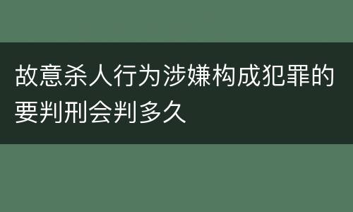 故意杀人行为涉嫌构成犯罪的要判刑会判多久
