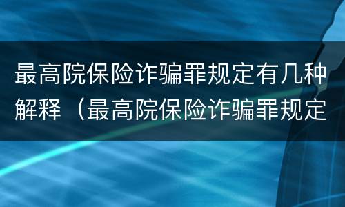 最高院保险诈骗罪规定有几种解释（最高院保险诈骗罪规定有几种解释）