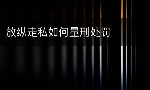 放纵走私如何量刑处罚