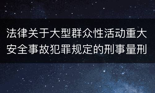 法律关于大型群众性活动重大安全事故犯罪规定的刑事量刑的标准是怎样的