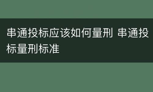 串通投标应该如何量刑 串通投标量刑标准