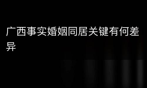 广西事实婚姻同居关键有何差异