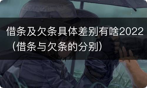 借条及欠条具体差别有啥2022（借条与欠条的分别）