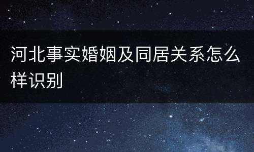 河北事实婚姻及同居关系怎么样识别