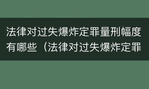 法律对过失爆炸定罪量刑幅度有哪些（法律对过失爆炸定罪量刑幅度有哪些影响）