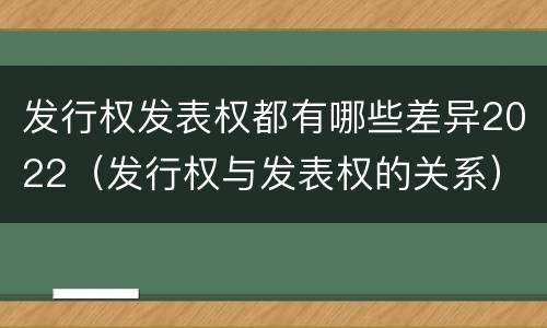 发行权发表权都有哪些差异2022（发行权与发表权的关系）