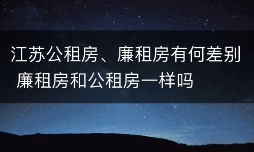 江苏公租房、廉租房有何差别 廉租房和公租房一样吗