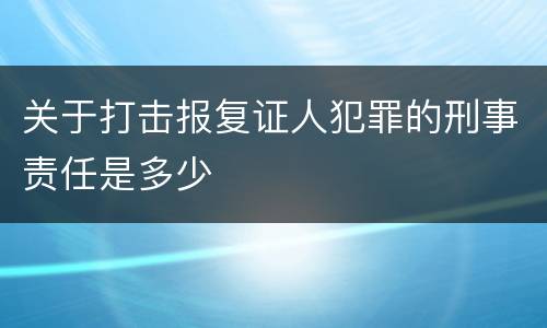 关于打击报复证人犯罪的刑事责任是多少