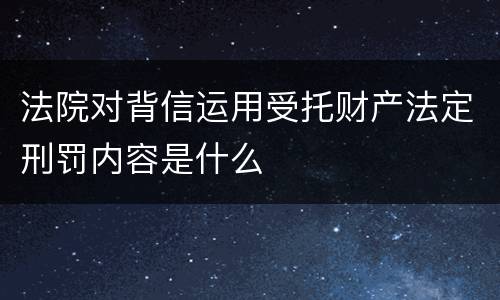法院对背信运用受托财产法定刑罚内容是什么