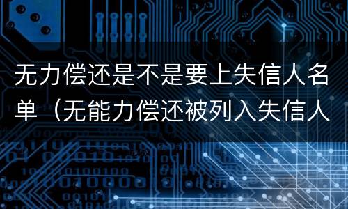 无力偿还是不是要上失信人名单（无能力偿还被列入失信人名单）