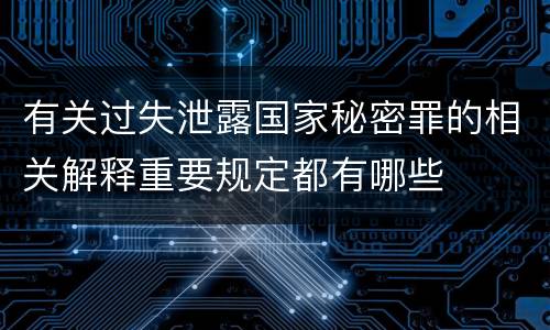 有关过失泄露国家秘密罪的相关解释重要规定都有哪些