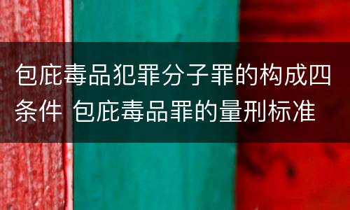 包庇毒品犯罪分子罪的构成四条件 包庇毒品罪的量刑标准