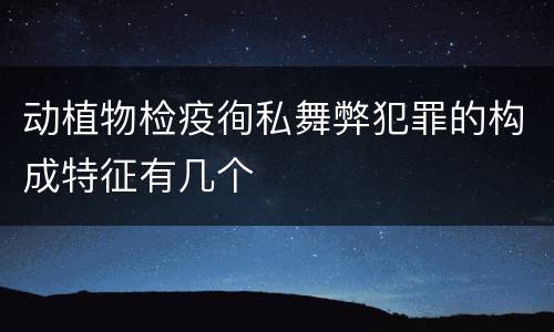 动植物检疫徇私舞弊犯罪的构成特征有几个