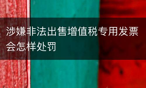 涉嫌非法出售增值税专用发票会怎样处罚
