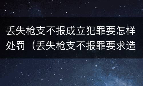 丢失枪支不报成立犯罪要怎样处罚（丢失枪支不报罪要求造成了严重后果的才构成犯罪）