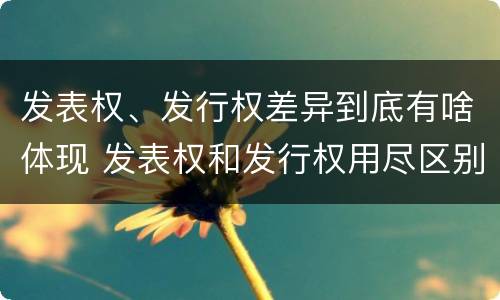 发表权、发行权差异到底有啥体现 发表权和发行权用尽区别