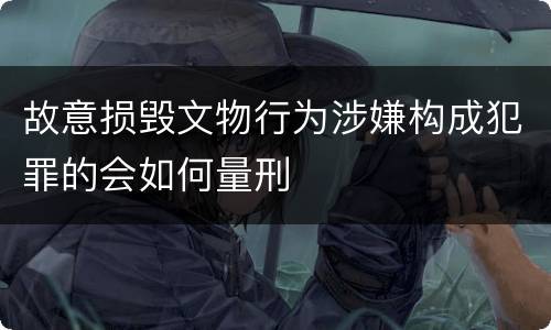 故意损毁文物行为涉嫌构成犯罪的会如何量刑