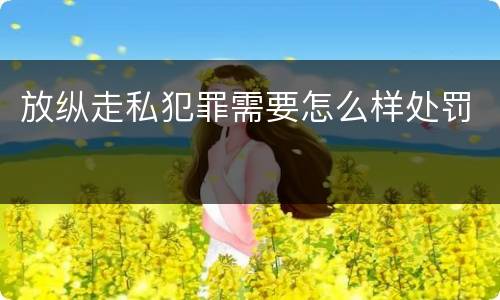放纵走私犯罪需要怎么样处罚