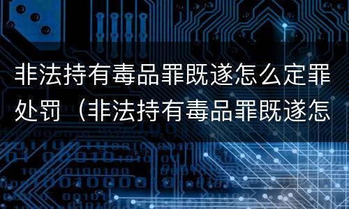 非法持有毒品罪既遂怎么定罪处罚（非法持有毒品罪既遂怎么定罪处罚）