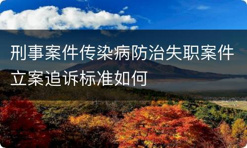 刑事案件传染病防治失职案件立案追诉标准如何