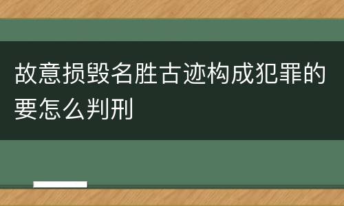 故意损毁名胜古迹构成犯罪的要怎么判刑