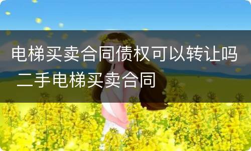 电梯买卖合同债权可以转让吗 二手电梯买卖合同