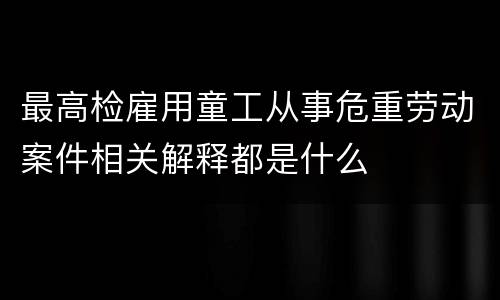 最高检雇用童工从事危重劳动案件相关解释都是什么