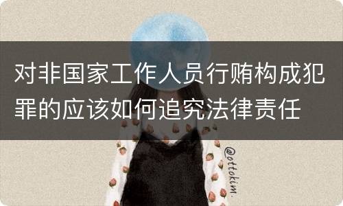 对非国家工作人员行贿构成犯罪的应该如何追究法律责任