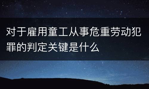 对于雇用童工从事危重劳动犯罪的判定关键是什么