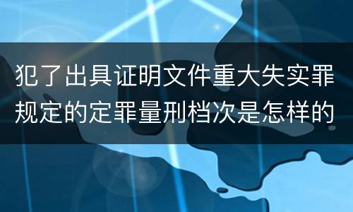 犯了出具证明文件重大失实罪规定的定罪量刑档次是怎样的