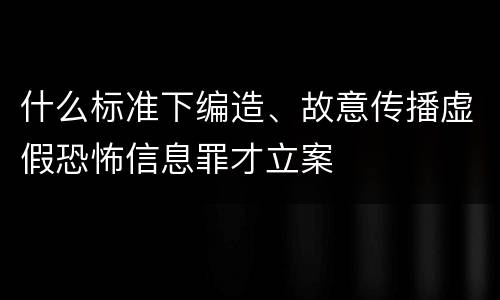 什么标准下编造、故意传播虚假恐怖信息罪才立案