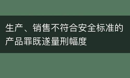 生产、销售不符合安全标准的产品罪既遂量刑幅度