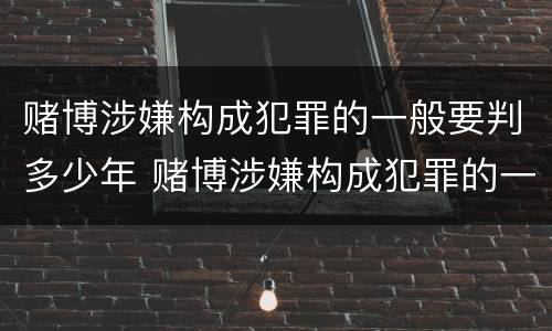赌博涉嫌构成犯罪的一般要判多少年 赌博涉嫌构成犯罪的一般要判多少年以上