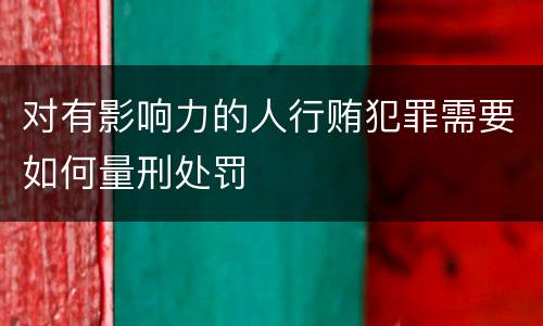 对有影响力的人行贿犯罪需要如何量刑处罚