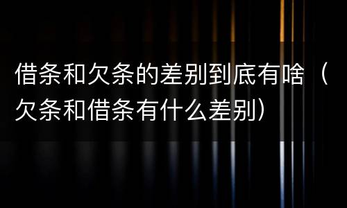 借条和欠条的差别到底有啥（欠条和借条有什么差别）